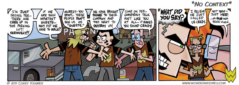 Wonder Weenies :: Rob here... first time I'VE gotten to say that. W're back to our regular schedule now. So hopefully mother nature won't be causing any further delays. Enjoy the strip. 