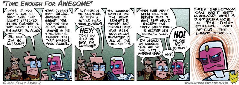 Wonder Weenies :: If ever you find yourself in a situation where things seems a bit off, it is possible you are experiencing a time shift. I, for example, just went through a week without internet, and my whole world seemed upside down. Sorry about the late updates, folks... all is right in my world now. Time doesn't just break, but the comic sometimes does unexpectedly. I will try not to make it a habit.